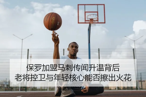 保罗加盟马刺传闻升温背后 老将控卫与年轻核心能否擦出火花
